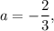 a=-\dfrac{2}{3} ,