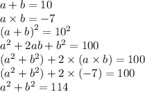 a + b = 10 \\ a \times b = - 7 \\ {(a + b)}^{2} = {10}^{2} \\ {a}^{2} + 2ab + {b}^{2} = 100 \\ ( {a}^{2} + {b}^{2}) + 2 \times (a \times b) = 100 \\ ( {a}^{2} + {b}^{2}) + 2 \times ( - 7) = 100 \\ {a}^{2} + {b}^{2} = 114