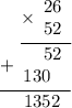 \displaystyle \begin{array}{r}\underline{\times\begin{array}{r}26 \\ 52\end{array}} \\ \underline{+\begin{array}{r}52 \\ 130~\;\end{array} } \\ 1352 \hspace{6pt} \end{array}