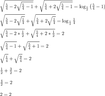 \sqrt{\frac{5}{4} -2\sqrt{\frac{5}{4}-1}}+\sqrt{\frac{5}{4}+2\sqrt{\frac{5}{4}-1}}= \log_{\frac{1}{2} } \left(\frac{5}{4}-1)\right \\ \\ \sqrt{\frac{5}{4} -2\sqrt{\frac{1}{4}}}+\sqrt{\frac{5}{4}+2\sqrt{\frac{1}{4}}}= \log_{\frac{1}{2} } \frac{1}{4} \\ \\ \sqrt{\frac{5}{4} -2*\frac{1}{2}}+\sqrt{\frac{5}{4}+2*\frac{1}{2}}=2 \\ \\ \sqrt{\frac{5}{4} -1}+\sqrt{\frac{5}{4}+1}= 2 \\ \\ \sqrt{\frac{1}{4} }+\sqrt{\frac{9}{4}}= 2 \\ \\ \frac{1}{2}+\frac{3}{2}=2 \\ \\ \frac{4}{2}=2 \\ \\ 2=2