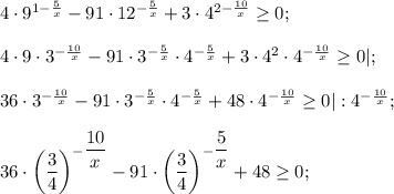 4\cdot9^{1-\frac{5}{x} } -91\cdot 12^{-\frac{5}{x} } +3\cdot4^{2-\frac{10}{x} } \geq 0;\\\\4\cdot 9\cdot3 ^{-\frac{10}{x} } -91\cdot 3 ^{-\frac{5}{x} }\cdot 4^{-\frac{5}{x} } } +3\cdot 4^{2} \cdot 4^{-\frac{10}{x} } \geq 0| ;\\\\36\cdot3 ^{-\frac{10}{x} } -91\cdot 3 ^{-\frac{5}{x} }\cdot 4^{-\frac{5}{x} } } +48 \cdot 4^{-\frac{10}{x} } \geq 0 |: 4^{-\frac{10}{x} };\\\\36\cdot \left(\dfrac{3}{4} \right)^{ {-\dfrac{10}{x} }} -91\cdot \left(\dfrac{3}{4} \right)^{ {-\dfrac{5}{x} }} +48\geq 0;