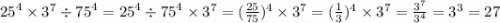 {25}^{4} \times {3}^{7} \div {75}^{4} = {25}^{4} \div {75}^{4}\times {3}^{7} = (\frac{25}{75} ) ^{4} \times {3}^{7} = (\frac{1}{3} )^{4} \times {3}^{7} = \frac{ {3}^{7} }{ {3}^{4} } = {3}^{3} = 27