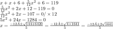 x + x + 6 + \frac{5}{12} {x}^{2} + 6 = 119 \\ \frac{5}{12} {x}^{2} + 2x + 12 - 119 = 0 \\ \frac{5}{12} {x}^{2} + 2x - 107 = 0/ \times 12 \\ 5 {x}^{2} + 24x - 1284 = 0 \\ x = \frac{ - 12± \sqrt{144 + 6420} }{5} = \frac{ - 12± \sqrt{4 \times 1641} }{5} = \frac{ - 12±2 \sqrt{1641} }{5}