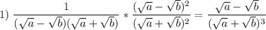 \displaystyle 1)\;\frac{1}{(\sqrt{a}-\sqrt{b})(\sqrt{a}+\sqrt{b} ) } *\frac{(\sqrt{a}-\sqrt{b} )^2 }{(\sqrt{a}+\sqrt{b})^2 } =\frac{\sqrt{a}-\sqrt{b} }{(\sqrt{a}+\sqrt{b})^3 }