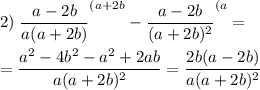 \displaystyle 2)\;\frac{a-2b}{a(a+2b)} ^{(a+2b}-\frac{a-2b}{(a+2b)^2}^{(a} =\\\\=\frac{a^2-4b^2-a^2+2ab}{a(a+2b)^2} =\frac{2b(a-2b)}{a(a+2b)^2}