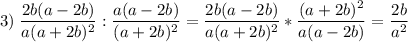 \displaystyle 3)\;\frac{2b(a-2b)}{a(a+2b)^2}:\frac{a(a-2b)}{(a+2b)^2}=\frac{2b(a-2b)}{a(a+2b)^2} *\frac{(a+2b)^2}{a(a-2b)}=\frac{2b}{a^2}