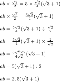 \\ \\ ab \times \frac{ \sqrt{2} }{2} = 5 \times \frac{ \sqrt{2} }{4} ( \sqrt{3} + 1) \\ \\ ab \times \frac{ \sqrt{2} }{2} = \frac{5 \sqrt{2} }{4} ( \sqrt{3} + 1) \\ \\ ab = \frac{5 \sqrt{2} }{4} ( \sqrt{3} + 1) \div \frac{ \sqrt{2} }{2} \\ \\ ab = \frac{5 \sqrt{2} }{4} ( \sqrt{3} +1 ) \times \frac{2}{ \sqrt{2} } \\ \\ ab = \frac{5 \sqrt{2} \times 2 }{4 \sqrt{2} } ( \sqrt{3} + 1) \\ \\ ab = 5( \sqrt{3 } + 1):2 \\ \\ ab = 2,5( \sqrt{3 } + 1)