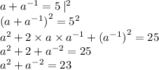 a + {a}^{ - 1} = 5 \: | ^{2} \\ {(a + {a}^{ - 1})}^{2} = {5}^{2} \\ {a}^{2} + 2 \times a \times {a}^{ - 1} + {( {a}^{ - 1})}^{2} = 25 \\ {a}^{2} + 2 + {a}^{ - 2} = 25 \\ {a}^{2} + {a}^{ - 2} = 23