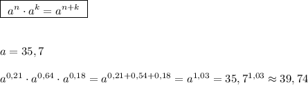 \boxed{\ a^{n}\cdot a^{k}=a^{n+k}\ }\\\\\\a=35,7\\\\a^{0,21}\cdot a^{0,64}\cdot a^{0,18}=a^{0,21+0,54+0,18}=a^{1,03}=35,7^{1,03}\approx 39,74