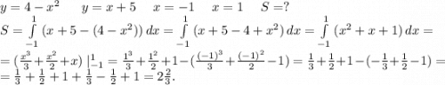 y=4-x^2\ \ \ \ \ y=x+5\ \ \ \ x=-1\ \ \ \ x=1\ \ \ \ S=?\\S=\int\limits^1_{-1} {(x+5-(4-x^2))} \, dx=\int\limits^1_{-1} {(x+5-4+x^2)} \, dx=\int\limits^1_{-1} {(x^2+x+1)} \, dx =\\=(\frac{x^3}{3} +\frac{x^2}{2}+x)\ |_{-1}^1=\frac{1^3}{3} +\frac{1^2}{2}+1-(\frac{(-1)^3}{3}+\frac{(-1)^2}{2}-1)=\frac{1}{3} +\frac{1}{2} +1-(-\frac{1}{3} +\frac{1}{2}-1)=\\=\frac{1}{3} +\frac{1}{2}+1+\frac{1}{3}-\frac{1}{2}+1=2\frac{2}{3} .