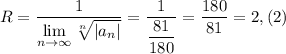 R=\dfrac{1}{ \lim\limits_{n \to \infty} \sqrt[n]{|a_n|} }=\dfrac{1}{\dfrac{81}{180} } =\dfrac{180}{81}=2,(2)