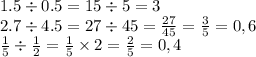 1.5 \div 0.5 = 15 \div 5 = 3 \\ 2.7 \div 4.5 = 27 \div 45 = \frac{27}{45} = \frac{3}{5}=0,6 \\ \frac{1}{5} \div \frac{1}{2 } = \frac{1}{5} \times 2 = \frac{2}{5}=0,4