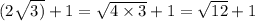 (2 \sqrt{3) } + 1 = \sqrt{4 \times 3} + 1 = \sqrt{12} + 1