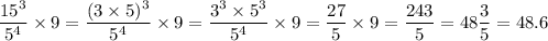 \displaystyle \frac{15 {}^{3} }{5 {}^{4} } \times 9 = \frac{(3 \times 5) {}^{3} }{5 {}^{4} } \times 9 = \frac{3 {}^{3} \times 5 {}^{3} }{5 {}^{4} } \times 9 = \frac{27}{5} \times 9 = \frac{243}{5} = 48 \frac{3}{5} = 48.6