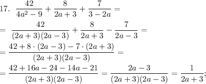 17. ~~\dfrac{42}{4a^2-9} +\dfrac{8}{2a+3}+ \dfrac{7}{3-2a} =\\ \\ = ~\dfrac{42}{(2a + 3)(2a - 3)} +\dfrac{8}{2a+3}- \dfrac{7}{2a-3} = \\ \\ = \dfrac{42 + 8\cdot (2a-3)-7\cdot (2a + 3)}{(2a + 3)(2a - 3)} = \\ \\= \dfrac{42 + 16a - 24 - 14a-21}{(2a + 3)(2a - 3)} =\dfrac{2a-3}{(2a + 3)(2a - 3)} = \dfrac{1}{2a+3} ;