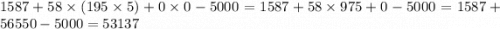 1587 + 58 \times (195 \times 5) + 0 \times 0 - 5000 = 1587 + 58 \times 975 + 0 - 5000 = 1587 + 56550 - 5000 = 53137