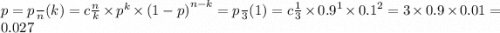 p = p\frac{}{n} (k) = c \frac{n}{k} \times {p}^{k} \times {(1 - p)}^{n - k} = p \frac{}{3} (1) = c \frac{1}{3} \times {0.9}^{1} \times {0.1}^{2} = 3 \times 0.9 \times 0.01 = 0.027