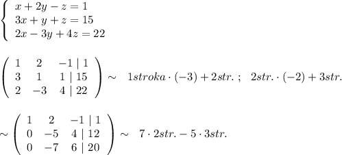 \left\{\begin{array}{l}x+2y-z=1\\3x+y+z=15\\2x-3y+4z=22\end{array}\right\\\\\\\left(\begin{array}{ccccc}1&2&-1\ |\ 1\\3&1&1\ |\ 15\\2&-3&4\ |\ 22\end{array}\right)\sim \ \ 1stroka\cdot (-3)+2str.\ ;\ \ 2str.\cdot (-2)+3str.\\\\\\\sim \left(\begin{array}{ccccc}1&2&-1\ |\ 1\\0&-5&4\ |\ 12\\0&-7&6\ |\ 20\end{array}\right)\sim \ \ 7\cdot 2str.-5\cdot 3str.