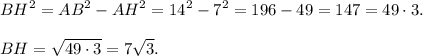 \displaystyle BH^{2} = AB^{2} - AH^{2}=14^{2} - 7^{2} = 196-49= 147 = 49 \cdot 3.\\\\BH = \sqrt{49 \cdot 3} = 7\sqrt{3}.