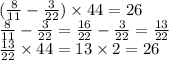 ( \frac{8}{11} - \frac{3}{22} ) \times 44 = 26\\ \frac{8}{11} - \frac{3}{22} = \frac{16}{22} - \frac{3}{22} = \frac{13}{22} \\ \frac{13}{22} \times 44 = 13 \times 2 = 26