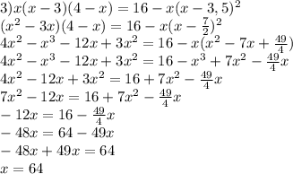 3) x(x-3)(4-x)=16-x(x-3,5)^2\\&#10;(x^2-3x)(4-x)=16-x(x-\frac{7}{2} )^2\\&#10;4x^2-x^3-12x+3x^2=16-x(x^2-7x+\frac{49}{4} )\\&#10;4x^2-x^3-12x+3x^2=16-x^3+7x^2-\frac{49}{4} x\\&#10;4x^2-12x+3x^2=16+7x^2-\frac{49}{4} x\\&#10;7x^2-12x=16+7x^2-\frac{49}{4} x\\&#10;-12x=16-\frac{49}{4} x\\&#10;-48x=64-49x\\&#10;-48x+49x=64\\&#10;x=64