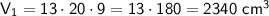 \sf V_1=13\cdot 20\cdot 9 =13\cdot 180 =2340~ cm^3