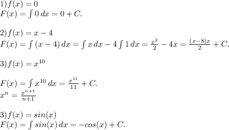 1) f(x)=0\\&#10;F(x)=\int\limits {0} \, dx =0+C.\\\\&#10;2) f(x)=x-4\\&#10;F(x)=\int\limits {(x-4)} \, dx = \int\limits {x} \, dx - 4\int\limits {1} \, dx = \frac{x^2}{2}-4x=\frac{(x-8)x}{2}+C.\\\\&#10;3) f(x)=x^{10}\\\\&#10;F(x)=\int\limits {x^{10}} \, dx = \frac{x^{11}}{11} +C.\\&#10;x^{n} =\frac{x^{n+1}}{n+1} \\\\&#10;3) f(x)=sin(x)\\&#10;F(x)=\int\limits {sin(x)} \, dx = -cos(x)+C.