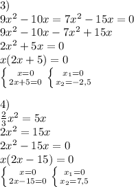 3)\\&#10;9x^2-10x=7x^2-15x=0\\&#10;9x^2-10x-7x^2+15x\\&#10;2x^2+5x=0\\&#10;x(2x+5)=0\\&#10;\left \{ {{x=0} \atop {2x+5=0}} \right. \left \{ {{x_{1} =0} \atop {x_{2} =-2,5}} \right. \\&#10;\\&#10;4)\\&#10;\frac{2}{3} x^2=5x\\&#10;2x^2=15x\\&#10;2x^2-15x=0\\&#10;x(2x-15)=0\\&#10;\left \{ {{x=0} \atop {2x-15=0}} \right. \left \{ {{x_{1}=0 } \atop {x_{2}=7,5}} \right.