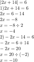 |2x + 14| = 6 \\ 1)2x + 14 = 6 \\ 2x = 6 - 14 \\ 2x = - 8 \\ x = - 8 \div 2 \\ x = - 4 \\ 2) - 2x - 14 = 6 \\ - 2x = 6 + 14 \\ - 2x = 20 \\ x = 20 \div ( - 2) \\ x = - 10