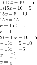 1) |15x - 10| = 5 \\ 1)15x - 10 = 5 \\ 15x = 5 + 10 \\ 15x = 15 \\ x = 15 \div 15 \\ x = 1 \\ 2) - 15x + 10 = 5 \\ - 15x = 5 - 10 \\ - 15x = - 5 \\ x = \frac{ - 5}{ - 15} \\ x = \frac{1}{3}