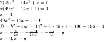 2) 49x^{3}-14x^{2} +x=0\\ x(49x^{2}-14x+1)=0\\x=0\\49x^{2}-14x +1=0\\D=b^{2}-4ac=14^{2}-4*49*1=196-196=0\\ x=-\frac{b}{2a}=-\frac{-14}{2*49}=-\frac{-7}{49}=\frac{1}{7} \\x=0; x=\frac{1}{7}