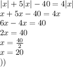 |x| + 5 |x| - 40 = 4 |x| \\ x + 5x - 40 = 4x \\ 6x - 4x = 40 \\ 2x = 40 \\ x = \frac{40}{2} \\ x = 20 \\ ))