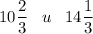 \displaystyle 10\frac{2}{3}\;\;\;u\;\;\;14\frac{1}{3}