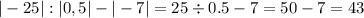 |-25| : |0,5| - |-7| = 25 \div 0.5 - 7 = 50 - 7 = 43