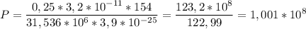 \displaystyle P=\frac{0,25*3,2*10^{-11}*154 }{31,536*10^6*3,9*10^{-25} }=\frac{123,2*10^8}{122,99} =1,001*10^8