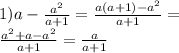 1)a - \frac{ {a}^{2} }{a + 1} = \frac{a(a + 1) - {a}^{2} }{a + 1} = \\ \frac{ {a}^{2} + a - {a}^{2} }{a + 1} = \frac{a}{a + 1} 