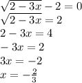  \sqrt{2 - 3x} - 2 = 0 \\ \sqrt{2 - 3x} = 2 \\ 2 - 3x = 4 \\ - 3x = 2 \\ 3x = - 2 \\ x = - \frac{2}{3} 