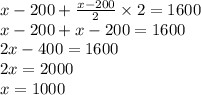 x - 200 + \frac{x - 200}{2} \times 2 = 1600 \\ x - 200 + x - 200 = 1600 \\ 2x - 400 = 1600 \\ 2x = 2000 \\ x = 1000