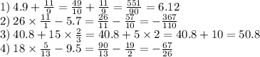 1) \: 4.9 + \frac{11}{9} = \frac{49}{10} + \frac{11}{9} = \frac{551}{90} = 6.12 \\ 2) \: 26 \times \frac{11}{1} - 5.7 = \frac{26}{11} - \frac{57}{10} = - \frac{367}{110} \\ 3) \: 40.8 + 15 \times \frac{2}{3} = 40.8 + 5 \times 2 = 40.8 + 10 = 50.8 \\ 4) \: 18 \times \frac{5}{13} - 9.5 = \frac{90}{13} - \frac{19}{2} = - \frac{67}{26}