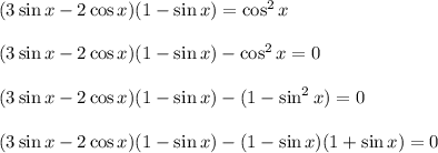 (3\sin x-2\cos x)(1-\sin x)=\cos^2x\\ \\ (3\sin x-2\cos x)(1-\sin x)-\cos^2x=0\\ \\ (3\sin x-2\cos x)(1-\sin x)-(1-\sin^2x)=0\\ \\ (3\sin x-2\cos x)(1-\sin x)-(1-\sin x)(1+\sin x)=0