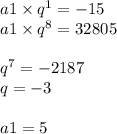 a1 \times {q}^{1} = - 15 \\ a1 \times {q}^{8} = 32805 \\ \\ {q}^{7} = - 2187 \\ q = - 3 \\ \\ a1 = 5