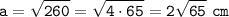 \displaystyle\tt a=\sqrt{260} =\sqrt{4\cdot 65} =2\sqrt{65}~cm