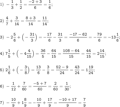 1)~\displaystyle\tt-\frac{1}{3} +\frac{1}{2}=\frac{-2+3}{6}=\frac{1}{6};\\\\\\2)~\frac{4}{7} +\frac{3}{14} =\frac{8+3}{14} =\frac{11}{14};\\\\\\3)~-2\frac{5}{6} +\Big(-\frac{31}{3}\Big)=-\frac{17}{6} -\frac{31}{3} =\frac{-17-62}{6}=-\frac{79}{6} =-13\frac{1}{6};\\\\\\4)~7\frac{1}{5} +\Big(-4\frac{4}{15}\Big)=\frac{36}{5} -\frac{64}{15}=\frac{108-64}{15}=\frac{44}{15} =2\frac{14}{15} ;\\\\\\ 5)~2\frac{1}{6}+\Big(-\frac{3}{8}\Big)=\frac{13}{6}-\frac{3}{8} =\frac{52-9}{24} =\frac{43}{24}= 1\frac{19}{24};\\\\\\6)~-\frac{1}{12}+\frac{7}{60}=\frac{-5+7}{60}=\frac{2}{60} =\frac{1}{30} ;\\\\\\7)~-\frac{10}{9}+1\frac{8}{9}=-\frac{10}{9}+\frac{17}{9}=\frac{-10+17}{9}=\frac{7}{9}