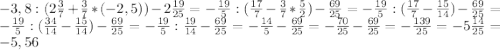 -3,8:(2\frac{3}{7} +\frac{3}{7} *(-2,5))-2\frac{19}{25} =-\frac{19}{5}:(\frac{17}{7} -\frac{3}{7} *\frac{5}{2})-\frac{69}{25} =-\frac{19}{5}:(\frac{17}{7} -\frac{15}{14})-\frac{69}{25} =-\frac{19}{5}:(\frac{34}{14} -\frac{15}{14})-\frac{69}{25} =-\frac{19}{5}:\frac{19}{14}-\frac{69}{25} =-\frac{14}{5}-\frac{69}{25} =-\frac{70}{25}-\frac{69}{25} =-\frac{139}{25} =-5\frac{14}{25}=-5,56