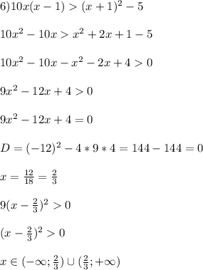 6)10x(x-1)(x+1)^{2}-5\\\\10x^{2}-10xx^{2}+2x+1-5\\\\10x^{2}-10x-x^{2}-2x+40\\\\9x^{2}-12x+40\\\\9x^{2}-12x+4=0\\\\D=(-12)^{2}-4*9*4=144-144=0\\\\x=\frac{12}{18}=\frac{2}{3}\\\\9(x-\frac{2}{3})^{2} 0\\\\(x-\frac{2}{3})^{2}0\\\\x\in(-\infty;\frac{2}{3})\cup(\frac{2}{3};+\infty)