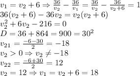 v_1=v_2+6\Rightarrow\frac{36}{v_2}-\frac{36}{v_1}=\frac{36}{v_2}-\frac{36}{v_2+6}=1\\36(v_2+6)-36v_2=v_2(v_2+6)\\v_2^2+6v_2-216=0\\D=36+864=900=30^2\\v_2_1=\frac{-6-30}2=-18\\v_20\Rightarrow v_2\neq-18\\v_2_2=\frac{-6+30}2=12\\v_2=12\Rightarrow v_1=v_2+6=18