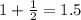 1 + \frac{1}{2} =1.5