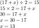 (17 + x) \div 2 = 15 \\ 15 \times 2 = 17 + x \\ 30 = 17 + x \\ x = 30 - 17 \\ x = 13