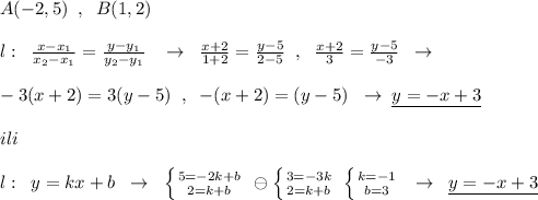 A(-2,5)\; \; ,\; \; B(1,2)\\\\l:\; \; \frac{x-x_1}{x_2-x_1}=\frac{y-y_1}{y_2-y_1}\; \; \; \to \; \; \frac{x+2}{1+2}=\frac{y-5}{2-5}\; \; ,\; \; \frac{x+2}{3}=\frac{y-5}{-3}\; \; \to \\\\-3(x+2)=3(y-5)\; \; ,\; \; -(x+2)=(y-5)\; \; \to \; \underline {y=-x+3}\\\\ili\\\\l:\; \; y=kx+b\; \; \to \; \; \left \{ {{5=-2k+b} \atop {2=k+b}} \right. \; \ominus \left \{ {{3=-3k} \atop {2=k+b}} \right. \; \left \{ {{k=-1} \atop {b=3}} \right. \; \; \to \; \; \underline {y=-x+3}