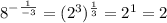 8^{-\frac{1}{-3} } =(2^{3}) ^{\frac{1}{3} } =2^{1} = 2